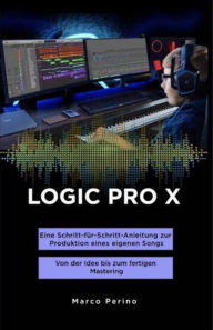 Title: LOGIC PRO X - Eine Schritt-für-Schritt-Anleitung zur Produktion eines eigenen Songs: Von der Idee bis zum fertigen Mastering, Author: Marco Perino