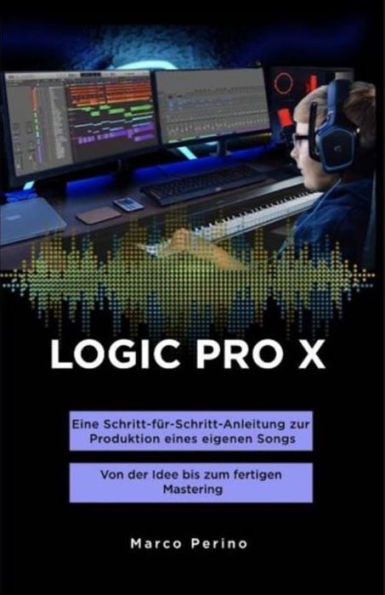 LOGIC PRO X - Eine Schritt-für-Schritt-Anleitung zur Produktion eines eigenen Songs: Von der Idee bis zum fertigen Mastering