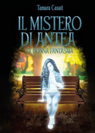 Title: Il mistero di Antea. La donna fantasma., Author: Tamara Casati