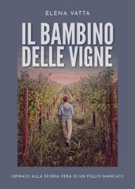 Title: Il bambino delle vigne: ispirato alla storia vera di un figlio mancato, Author: Elena Vatta