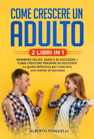 Title: Come crescere un adulto (2 Libri in 1): Bambino felice, sano e di successo + come crescere persone di successo - la guida definitiva per costruire una mente di successo, Author: Alberto Pinguelli