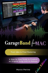 Title: GarageBand for Mac. From Idea to Final Mastering: A Step by Step Guide to Produce an Original Song until its Release, Author: Marco Perino