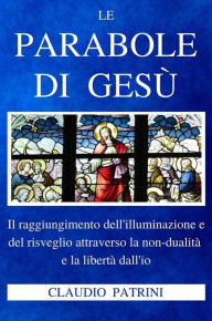 Title: Le parabole di Gesù: Il raggiungimento dell'illuminazione e del risveglio attraverso la non-dualità e la libertà dall'io, Author: Claudio Patrini