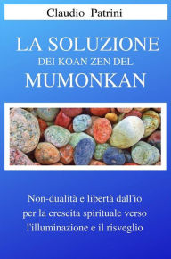 Title: La soluzione dei Koan Zen del Mumonkan: Non dualità e libertà dall'io per la crescita spirituale verso l'illuminazione e il risveglio, Author: Claudio Patrini