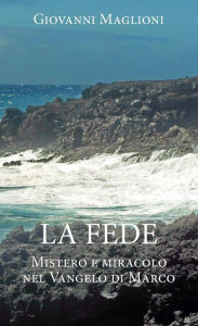 Title: LA FEDE. Mistero e miracolo nel Vangelo di Marco, Author: Giovanni Maglioni