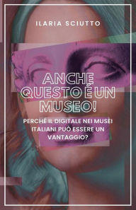 Title: Anche questo è un museo!: Perché il digitale nei musei italiani può essere un vantaggio?, Author: Ilaria Sciutto