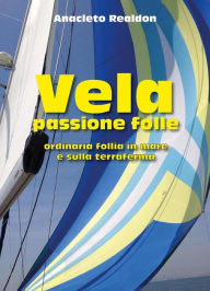 Title: Vela passione folle: Ordinaria follia in mare e sulla terraferma, Author: Anacleto Realdon