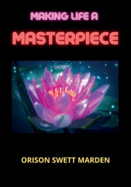 Title: Making Life A Masterpiece, Author: Orison Swett Marden