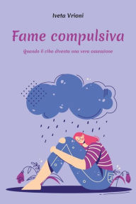 Title: Fame compulsiva - Quando il cibo diventa una vera ossessione, Author: Iveta Vrioni