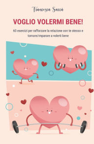 Title: VOGLIO VOLERMI BENE! 60 esercizi per rafforzare la relazione con te stesso e tornare/imparare a volerti bene, Author: Francesca Saccà