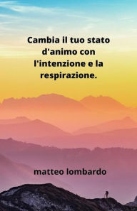 Title: Cambia il tuo stato d'animo con l'intenzione e la respirazione, Author: Matteo Lombardo