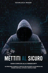 Title: Mettiti al sicuro: Guida completa alla Cybersecurity: un percorso teorico e pratico per muoverti in sicurezza nel mondo digitale, in pochi e semplici passi, Author: Gianluca Maggi