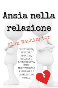 Title: Ansia nella relazione: Insicurezza, pensieri negativi, gelosia e attaccamento, come identificarli e superare i conflitti di coppia, Author: Alex Washington