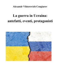 Title: La guerra in Ucraina: antefatti, eventi, protagonisti, Author: Alexandr Viktorovich Congiarov