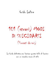 Title: 101 (strani) modi di suicidarsi (Provati da voi): La Guida definitiva per lasciare questa Valle di lacrime con un macabro tocco di stile, Author: Guido Lafine