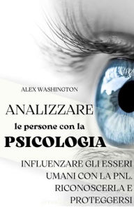 Title: Analizzare le persone con la psicologia: influenzare gli esseri umani utilizzando la PNL. Riconoscerla e proteggersi., Author: Alex Washington