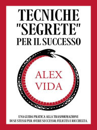 Title: Tecniche segrete per il successo: Una guida pratica alla trasformazione di se stessi per avere successo, felicità e ricchezza., Author: Alex Vida