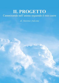 Title: IL PROGETTO Camminando nell'anima seguendo il mio cuore, Author: Antonio Falcone