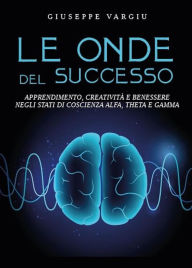 Title: Le onde del successo: Apprendimento, creatività e benessere negli stati di coscienza alfa, theta e gamma, Author: Giuseppe Vargiu