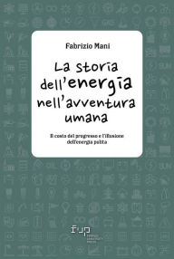 Title: La storia dell'energia nell'avventura umana: Il costo del progresso e l'illusione dell'energia pulita, Author: Fabrizio Mani