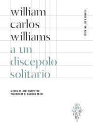 Title: A un discepolo solitario: Testo inglese a fronte, Author: William Carlos Williams