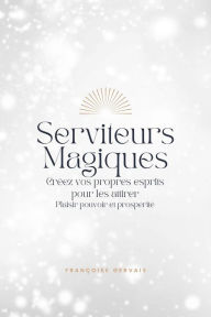 Title: Serviteurs Magiques: Créez vos propres esprits pour les attirer Plaisir pouvoir et prospérité, Author: Françoise Gervais