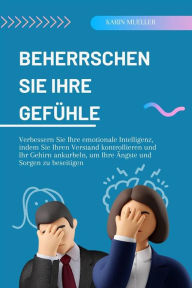 Title: Beherrschen Sie Ihre Gefühle: Verbessern Sie Ihre emotionale Intelligenz, indem Sie Ihren Verstand kontrollieren und Ihr Gehirn ankurbeln, um Ihre Ängste und Sorgen zu beseitigen, Author: Karin Mueller