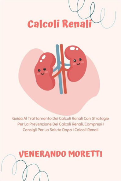 Calcoli Renali: Guida Al Trattamento Dei Calcoli Renali Con Strategie Per La Prevenzione Dei Calcoli Renali, Compresi I Consigli Per La Salute Dopo I Calcoli Renali