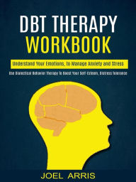 Title: Dbt Therapy Workbook: Understand Your Emotions, to Manage Anxiety and Stress (Use Dialectical Behavior Therapy to Boost Your Self-esteem, Distress Tolerance), Author: Joel Arris