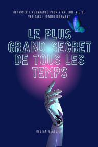 Title: Le Plus Grand Secret De Tous Les Temps: Dépasser L'abondance Pour Vivre Une Vie De Véritable Épanouissement, Author: Gaetan Beaulieu