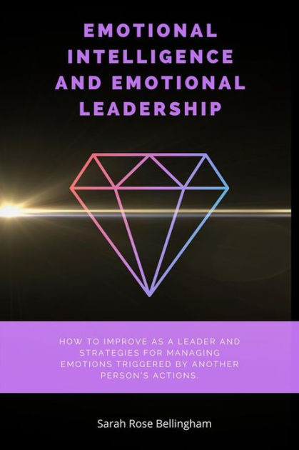 Emotional Intelligence And Emotional Leadership How To Improve As A Leader And Strategies For