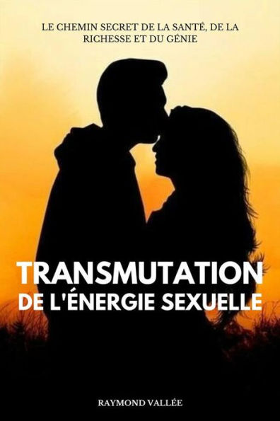 Transmutation De L'énergie Sexuelle: Le Chemin Secret De La Santé, De La Richesse Et Du Génie