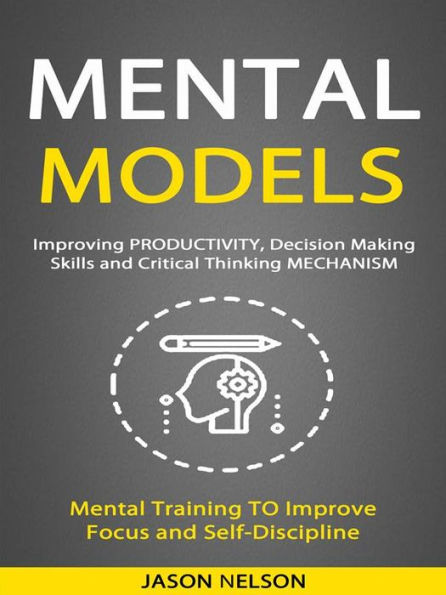 Mental Models: Improving Productivity, Decision Making Skills and Critical Thinking Mechanism (Mental Training to Improve Focus and Self-discipline)