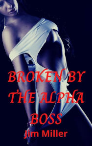 Title: Broken By The Alpha Boss: A Billionaire Submission Romance, Author: Jim Miller