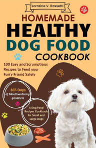 Title: Homemade Healthy Dog Food Cookbook: 100 Easy and Scrumptious Recipes to Feed your Furry Friend Safely A Dog Food Recipes Cookbook for Small and Large Dogs, Author: Lorraine V. Rossetti