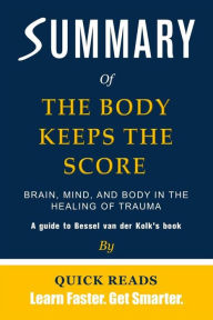 Title: Summary of The Body Keeps the Score: Brain, Mind, and Body in the Healing of Trauma by Bessel van der Kolk Get The Key Ideas Quickly, Author: Quick Reads