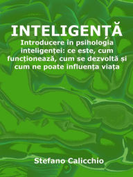 Title: Inteligen?a: Introducere în psihologia inteligen?ei: ce este, cum func?ioneaza, cum se dezvolta ?i cum ne poate influen?a via?a, Author: Stefano Calicchio