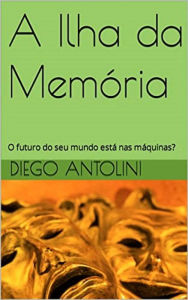 Title: A Ilha da Memoria: O futuro do seu mundo está nas máquinas?, Author: Diego antolini