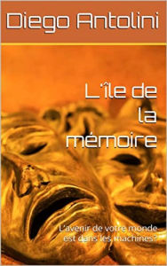 Title: L'ile de la memoire: L'avenir de votre monde est dans les machines?, Author: Diego Antolini