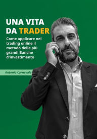 Title: Una vita da trader: Come applicare nel trading online il metodo delle più grandi Banche d`investimento, Author: Antonio Carnevale
