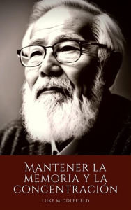 Title: Mantener la memoria y la concentración: Técnicas y actividades para el ejercicio mental después de los 50, Author: Luke Middlefield