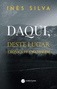 Title: Daqui, deste lugar - Crónica de uma viagem, Author: Inês Silva