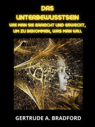 Title: Das Unterbewusstsein (Übersetzt): Wie man sie erreicht und erweckt, um zu bekommen, was man will, Author: Gertrude A. Bradford