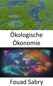 Title: Ökologische Ökonomie: Wohlstand und den Planeten in Einklang bringen, eine Reise in die ökologische Ökonomie, Author: Fouad Sabry