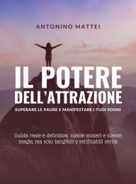 Title: Il potere dell'attrazione: superare le paure e manifestare i tuoi sogni: Guida reale e definitiva: niente misteri e niente magie, ma solo tangibili e verificabili verità, Author: Antonino Mattei