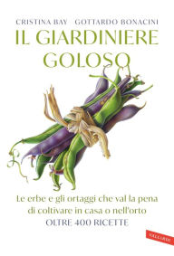 Title: Il giardiniere goloso: Le erbe e gli ortaggi che val la pena di coltivare in casa o nell'orto. Oltre 400 ricette, Author: Cristina Bay