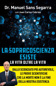 Title: La Sopracoscienza esiste. La vita oltre la vita: Dallo scienziato più autorevole, le prove scientifiche che la morte non è la fine della nostra esistenza, Author: Manuel Sans Segarra