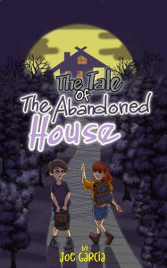 Title: The Tale of the Abandoned House (a mystery suspense for children ages 8-12), Author: Joe Garcia