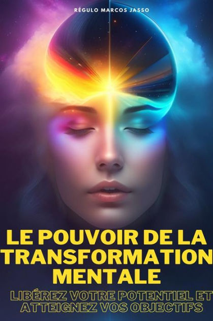 Le Pouvoir De La Transformation Mentale Libérez Votre Potentiel Et