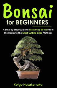 Title: Bonsai for Beginners: A Step-by-Step Guide to Mastering Bonsai from the Basics to the Most Cutting-Edge Methods, Author: Keigo Hatakenaka